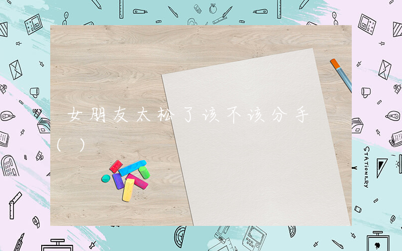 女朋友太松了该不该分手 ()